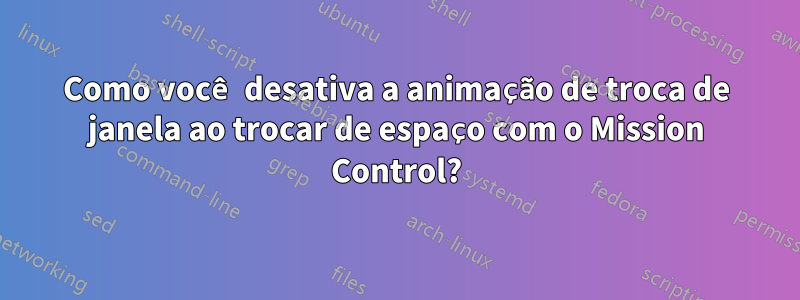 Como você desativa a animação de troca de janela ao trocar de espaço com o Mission Control?