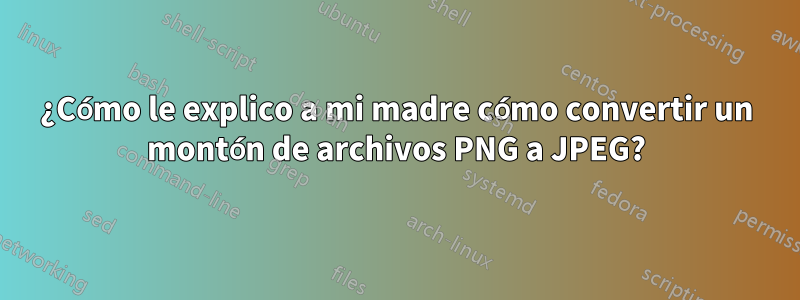 ¿Cómo le explico a mi madre cómo convertir un montón de archivos PNG a JPEG?