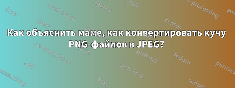 Как объяснить маме, как конвертировать кучу PNG-файлов в JPEG?