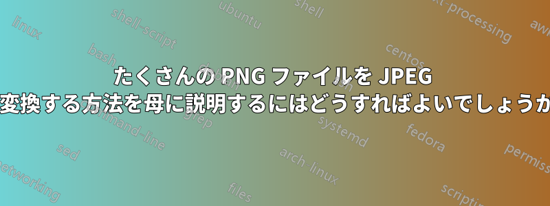 たくさんの PNG ファイルを JPEG に変換する方法を母に説明するにはどうすればよいでしょうか?