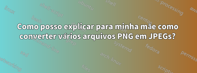 Como posso explicar para minha mãe como converter vários arquivos PNG em JPEGs?