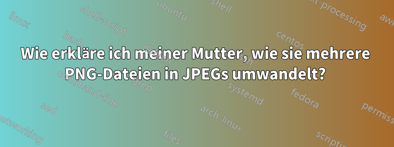 Wie erkläre ich meiner Mutter, wie sie mehrere PNG-Dateien in JPEGs umwandelt?