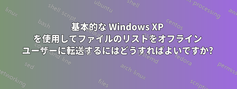 基本的な Windows XP を使用してファイルのリストをオフライン ユーザーに転送するにはどうすればよいですか?