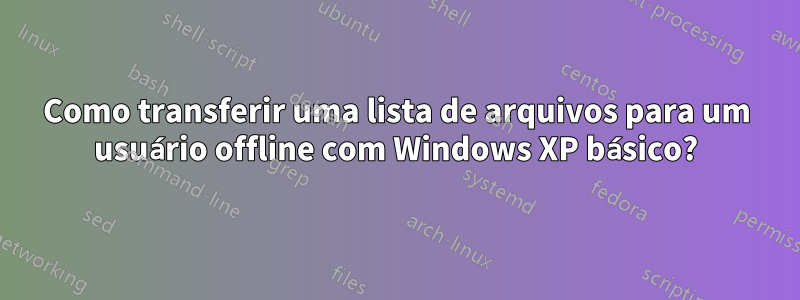 Como transferir uma lista de arquivos para um usuário offline com Windows XP básico?