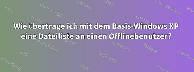 Wie übertrage ich mit dem Basis-Windows XP eine Dateiliste an einen Offlinebenutzer?