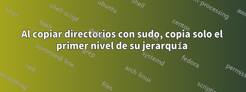 Al copiar directorios con sudo, copia solo el primer nivel de su jerarquía