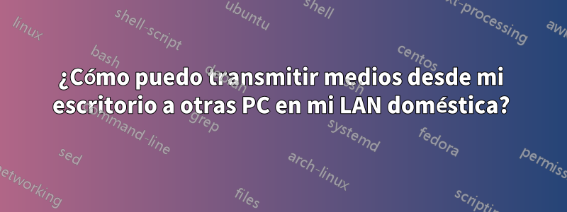 ¿Cómo puedo transmitir medios desde mi escritorio a otras PC en mi LAN doméstica?