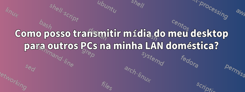 Como posso transmitir mídia do meu desktop para outros PCs na minha LAN doméstica?