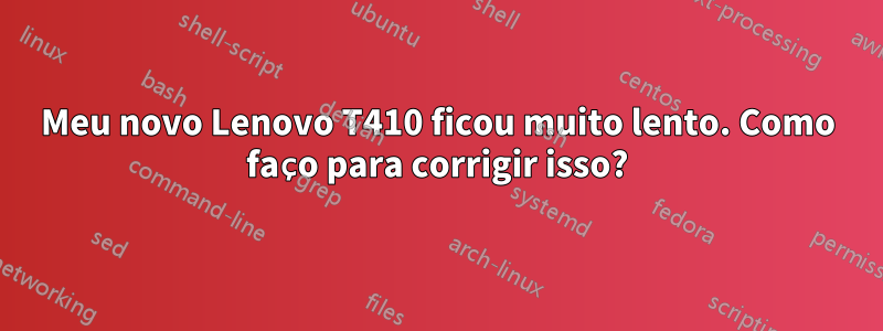 Meu novo Lenovo T410 ficou muito lento. Como faço para corrigir isso?