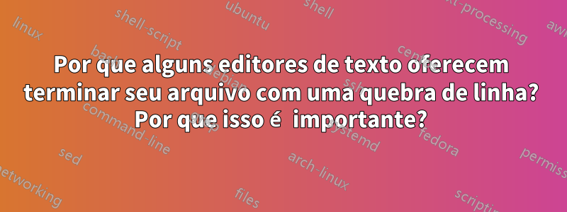 Por que alguns editores de texto oferecem terminar seu arquivo com uma quebra de linha? Por que isso é importante?