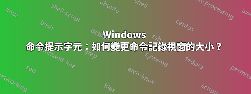 Windows 命令提示字元：如何變更命令記錄視窗的大小？