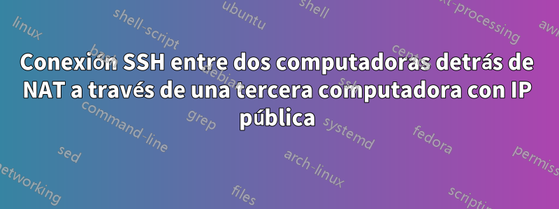 Conexión SSH entre dos computadoras detrás de NAT a través de una tercera computadora con IP pública