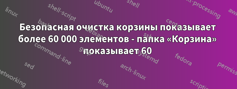 Безопасная очистка корзины показывает более 60 000 элементов - папка «Корзина» показывает 60