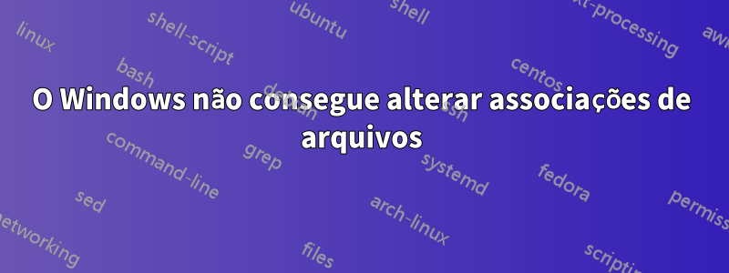 O Windows não consegue alterar associações de arquivos