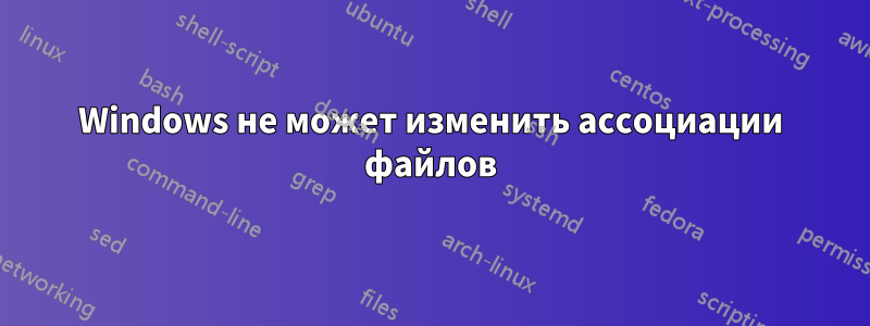 Windows не может изменить ассоциации файлов