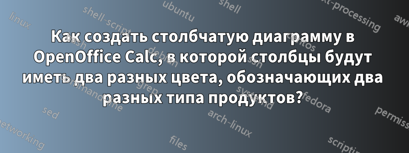 Как создать столбчатую диаграмму в OpenOffice Calc, в которой столбцы будут иметь два разных цвета, обозначающих два разных типа продуктов?