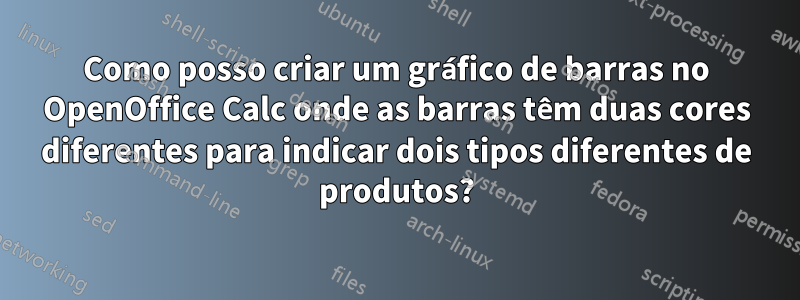 Como posso criar um gráfico de barras no OpenOffice Calc onde as barras têm duas cores diferentes para indicar dois tipos diferentes de produtos?