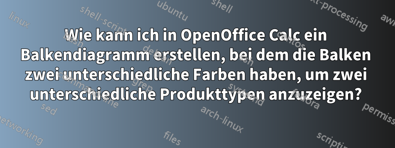 Wie kann ich in OpenOffice Calc ein Balkendiagramm erstellen, bei dem die Balken zwei unterschiedliche Farben haben, um zwei unterschiedliche Produkttypen anzuzeigen?