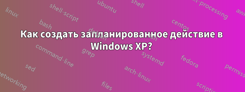 Как создать запланированное действие в Windows XP?