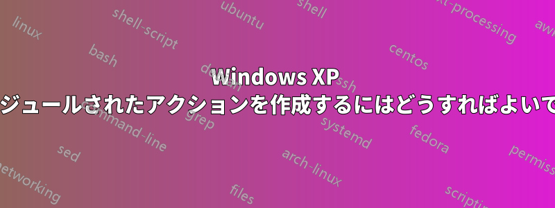 Windows XP でスケジュールされたアクションを作成するにはどうすればよいですか?