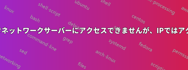 ホスト名経由でネットワークサーバーにアクセスできませんが、IPではアクセスできます