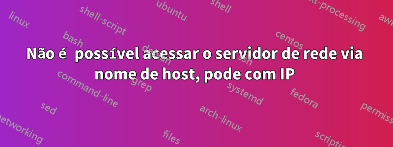 Não é possível acessar o servidor de rede via nome de host, pode com IP