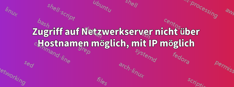 Zugriff auf Netzwerkserver nicht über Hostnamen möglich, mit IP möglich