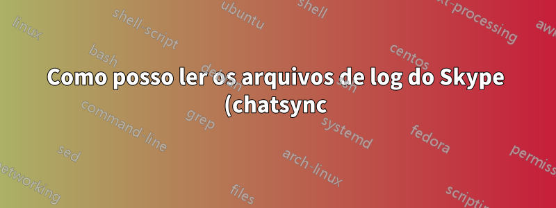 Como posso ler os arquivos de log do Skype (chatsync)?