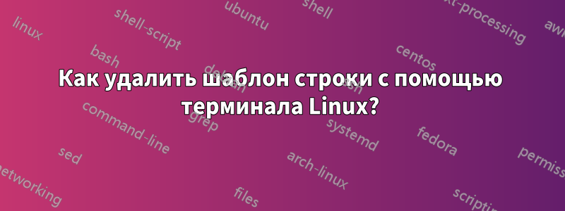 Как удалить шаблон строки с помощью терминала Linux?