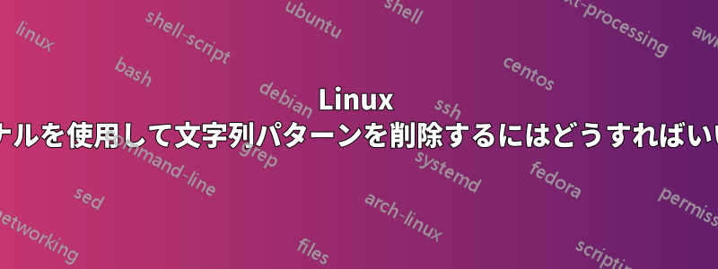 Linux のターミナルを使用して文字列パターンを削除するにはどうすればいいですか?