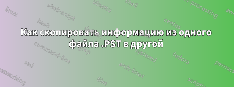 Как скопировать информацию из одного файла .PST в другой