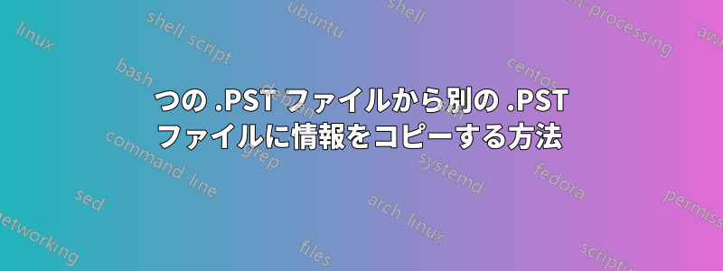 1 つの .PST ファイルから別の .PST ファイルに情報をコピーする方法