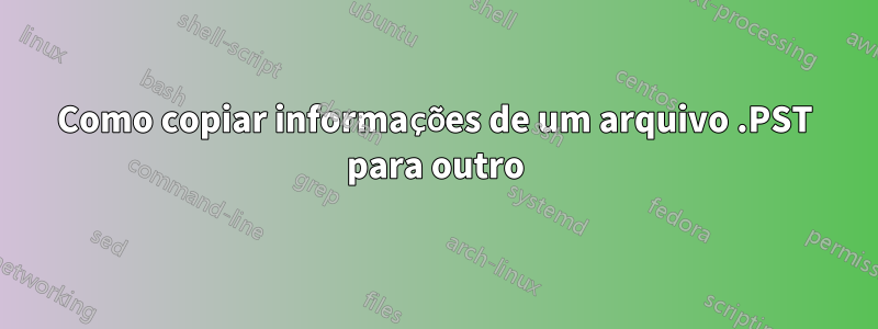 Como copiar informações de um arquivo .PST para outro