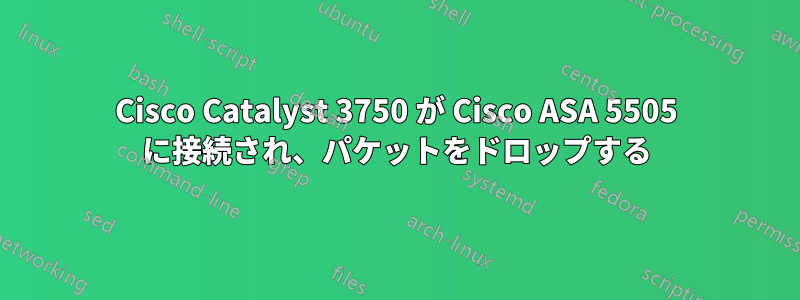 Cisco Catalyst 3750 が Cisco ASA 5505 に接続され、パケットをドロップする