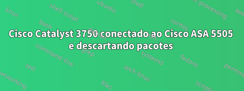 Cisco Catalyst 3750 conectado ao Cisco ASA 5505 e descartando pacotes