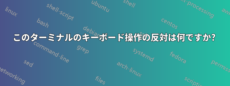 このターミナルのキーボード操作の反対は何ですか?