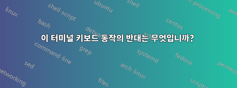 이 터미널 키보드 동작의 반대는 무엇입니까?