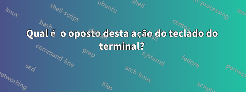 Qual é o oposto desta ação do teclado do terminal?