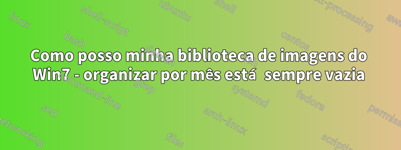 Como posso minha biblioteca de imagens do Win7 - organizar por mês está sempre vazia