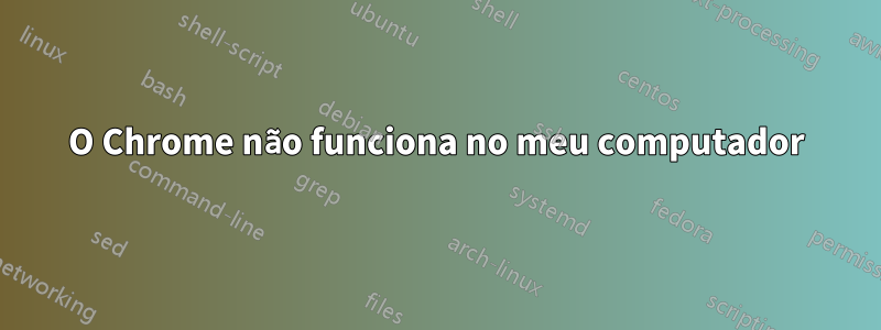 O Chrome não funciona no meu computador