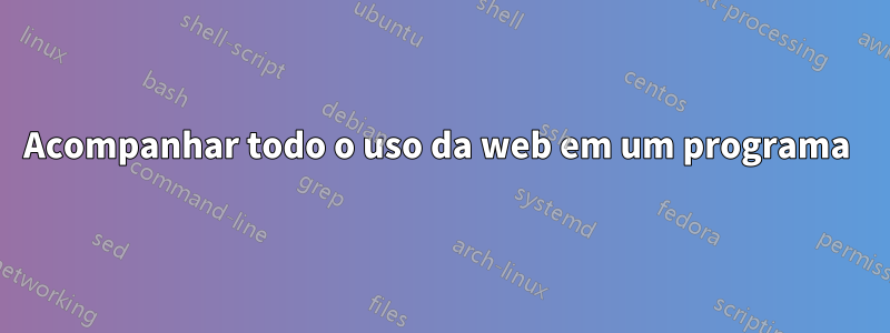 Acompanhar todo o uso da web em um programa 