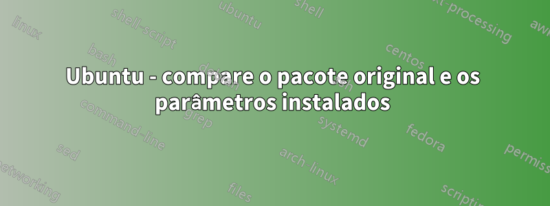 Ubuntu - compare o pacote original e os parâmetros instalados