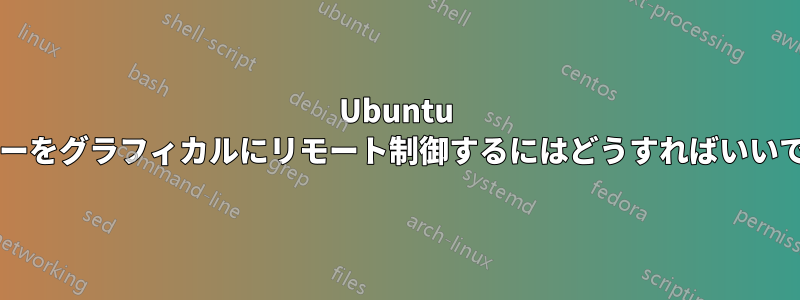 Ubuntu サーバーをグラフィカルにリモート制御するにはどうすればいいですか?