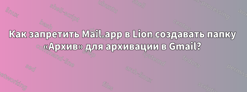 Как запретить Mail.app в Lion создавать папку «Архив» для архивации в Gmail?