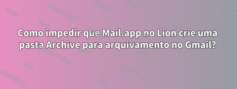 Como impedir que Mail.app no ​​Lion crie uma pasta Archive para arquivamento no Gmail?