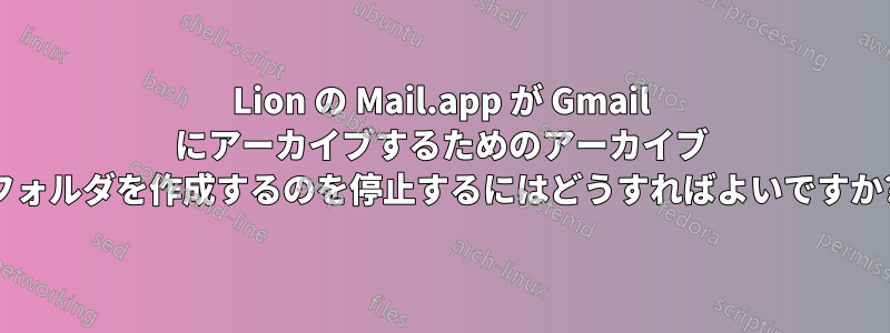 Lion の Mail.app が Gmail にアーカイブするためのアーカイブ フォルダを作成するのを停止するにはどうすればよいですか?