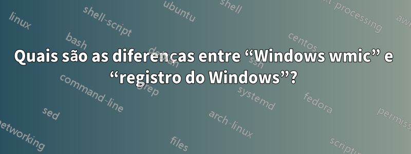 Quais são as diferenças entre “Windows wmic” e “registro do Windows”?