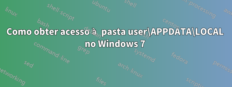 Como obter acesso à pasta user\APPDATA\LOCAL no Windows 7