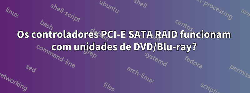 Os controladores PCI-E SATA RAID funcionam com unidades de DVD/Blu-ray?