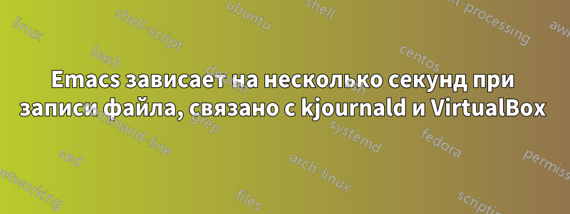 Emacs зависает на несколько секунд при записи файла, связано с kjournald и VirtualBox